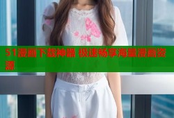 51漫画下载神器 极速畅享海量漫画资源
