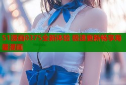 51漫画0375全新体验 极速更新畅享海量漫画