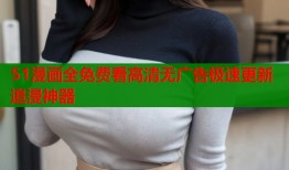 51漫画全免费看高清无广告极速更新追漫神器