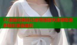 51漫画兑换码已使用提醒快速领取更多精彩漫画福利
