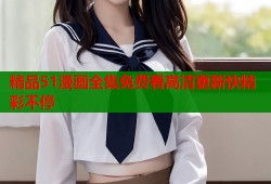 精品51漫画全集免费看高清更新快精彩不停