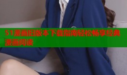 51漫画旧版本下载指南轻松畅享经典漫画阅读
