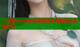 51漫画vip未使用免费畅享海量精品漫画体验