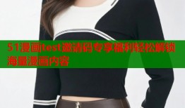 51漫画test邀请码专享福利轻松解锁海量漫画内容