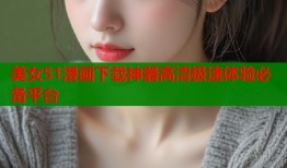 美女51漫画下载神器高清极速体验必备平台