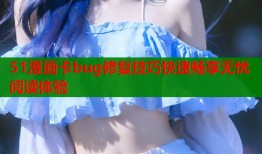 51漫画卡bug修复技巧快速畅享无忧阅读体验