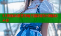 51漫画动漫签到每日福利轻松领精彩不停