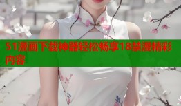 51漫画下载神器轻松畅享18禁漫精彩内容