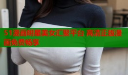 51漫画明星美女汇聚平台 高清正版漫画免费畅享