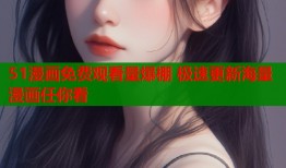 51漫画免费观看量爆棚 极速更新海量漫画任你看