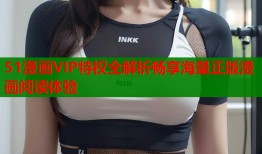 51漫画VIP特权全解析畅享海量正版漫画阅读体验