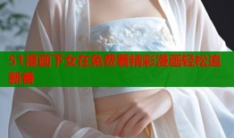 51漫画下女在免费看精彩漫画轻松追新番