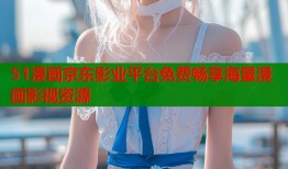 51漫画京东影业平台免费畅享海量漫画影视资源