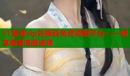 51漫画vip兑换码免费领取平台——畅享海量漫画资源
