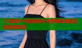 51漫画VIP是真的吗 免费畅享海量正版漫画体验
