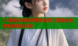 51漫画在线免费看高清热门漫画全免费畅享精彩内容
