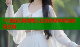 51漫画无限观看入口免费畅享高清漫画全集