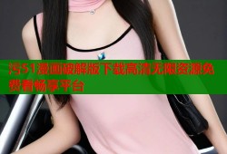 污51漫画破解版下载高清无限资源免费看畅享平台