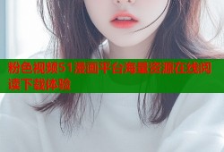 粉色视频51漫画平台海量资源在线阅读下载体验