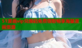 51漫画vip兑换码免费领取畅享海量漫画资源