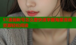 51漫画帐号怎么登快速掌握海量漫画资源轻松阅读
