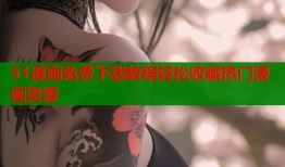 51漫画免费下载教程轻松收藏热门漫画资源