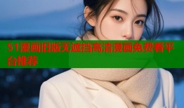 51漫画旧版无遮挡高清漫画免费看平台推荐