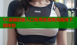 51漫画旧版入口免费追漫高清离线下载体验