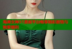 海滩女神51漫画平台畅享精彩剧情与独家福利