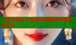 18禁无遮挡51漫画极速更新免费看精彩不停