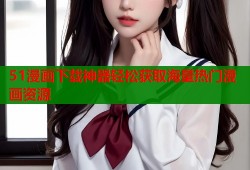 51漫画下载神器轻松获取海量热门漫画资源