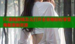 51漫画游戏怎么打开全攻略轻松享受海量漫画资源