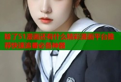 除了51漫画还有什么精彩漫画平台推荐快速追番必备神器