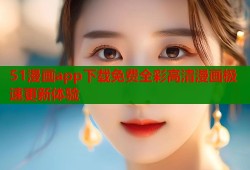 51漫画app下载免费全彩高清漫画极速更新体验