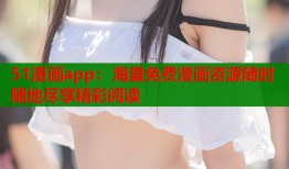 51漫画app：海量免费漫画资源随时随地尽享精彩阅读