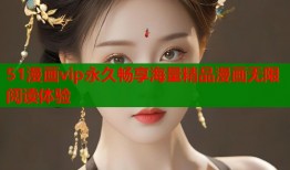 51漫画vip永久畅享海量精品漫画无限阅读体验