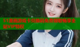 51漫画游戏卡兑换码免费领取畅享全站VIP特权