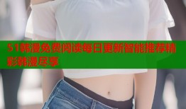 51韩漫免费阅读每日更新智能推荐精彩韩漫尽享