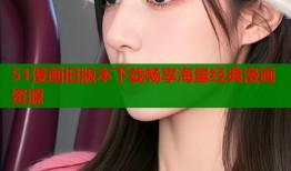 51漫画旧版本下载畅享海量经典漫画资源