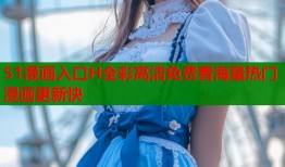 51漫画入口H全彩高清免费看海量热门漫画更新快