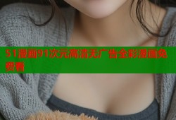 51漫画91次元高清无广告全彩漫画免费看
