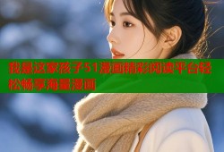 我是这家孩子51漫画精彩阅读平台轻松畅享海量漫画