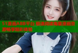 51漫画ABB平台 极速阅读海量漫画资源畅享精彩体验