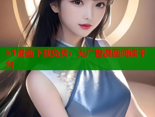 51漫画下载免费：无广告漫画阅读平台