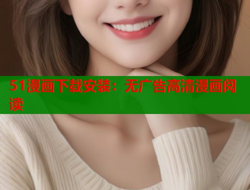 51漫画下载安装：无广告高清漫画阅读