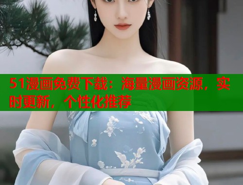 51漫画免费下载：海量漫画资源，实时更新，个性化推荐