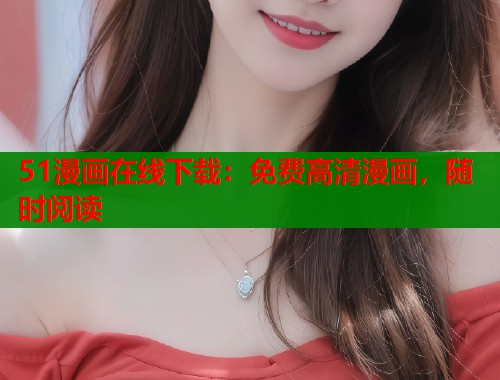 51漫画在线下载：免费高清漫画，随时阅读