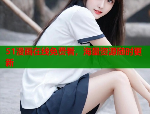 51漫画在线免费看，海量资源随时更新