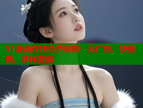 51漫画在线免费观看：无广告、快更新、多样漫画