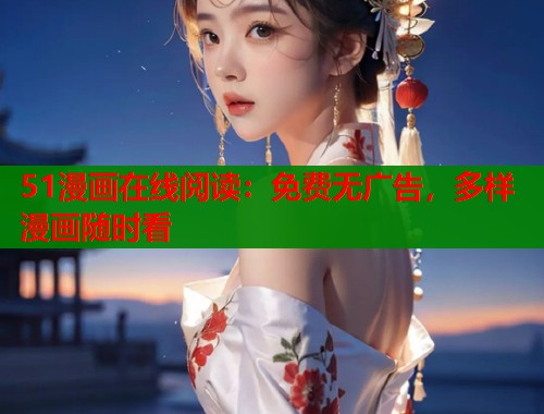 51漫画在线阅读：免费无广告，多样漫画随时看